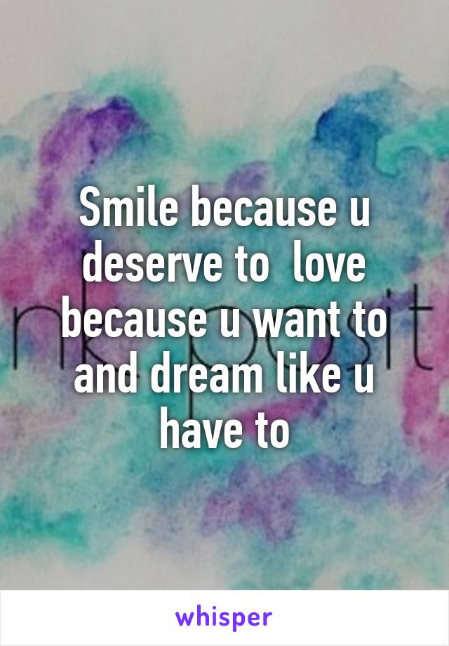 Smile because u deserve to  love because u want to and dream like u have to