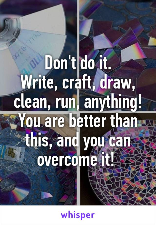 Don't do it.
Write, craft, draw, clean, run, anything!
You are better than this, and you can overcome it! 