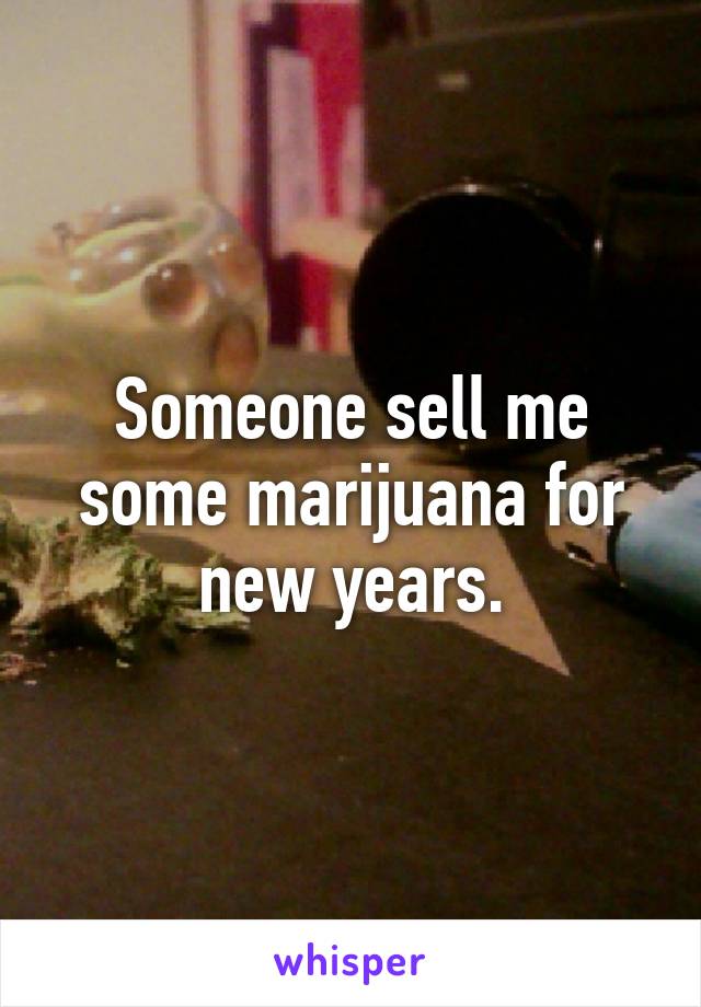 Someone sell me some marijuana for new years.