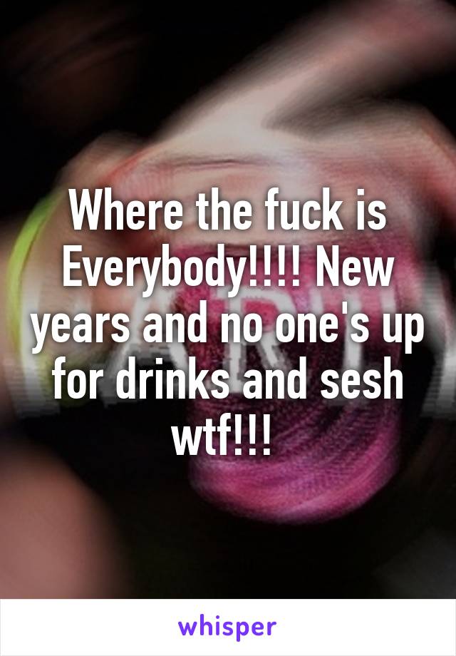 Where the fuck is Everybody!!!! New years and no one's up for drinks and sesh wtf!!! 