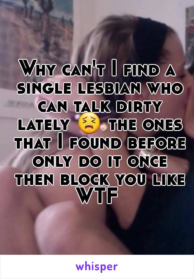 Why can't I find a single lesbian who can talk dirty lately 😣 the ones that I found before only do it once then block you like WTF 