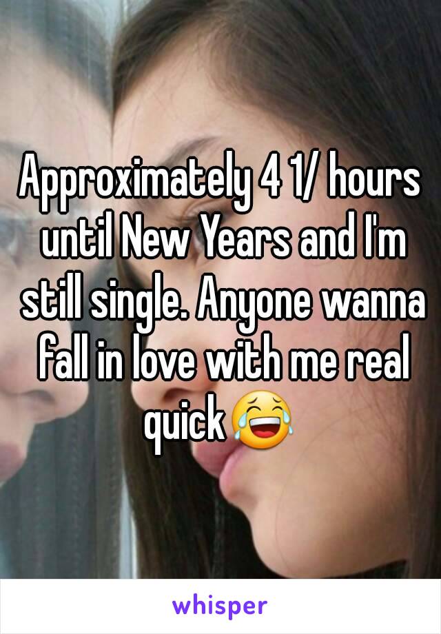 Approximately 4 1/ hours until New Years and I'm still single. Anyone wanna fall in love with me real quick😂 