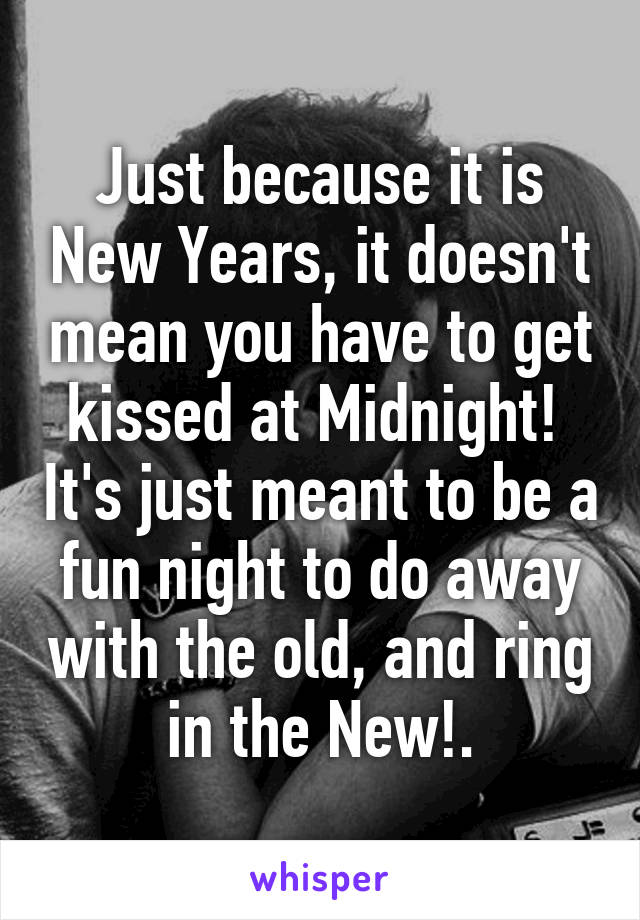 Just because it is New Years, it doesn't mean you have to get kissed at Midnight!  It's just meant to be a fun night to do away with the old, and ring in the New!.