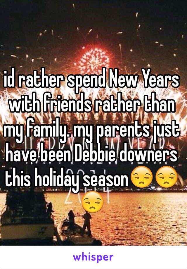 id rather spend New Years with friends rather than my family. my parents just have been Debbie downers this holiday season😒😒😒