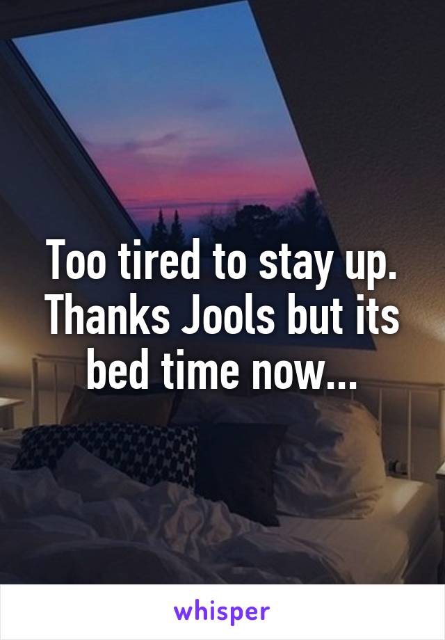 Too tired to stay up. Thanks Jools but its bed time now...