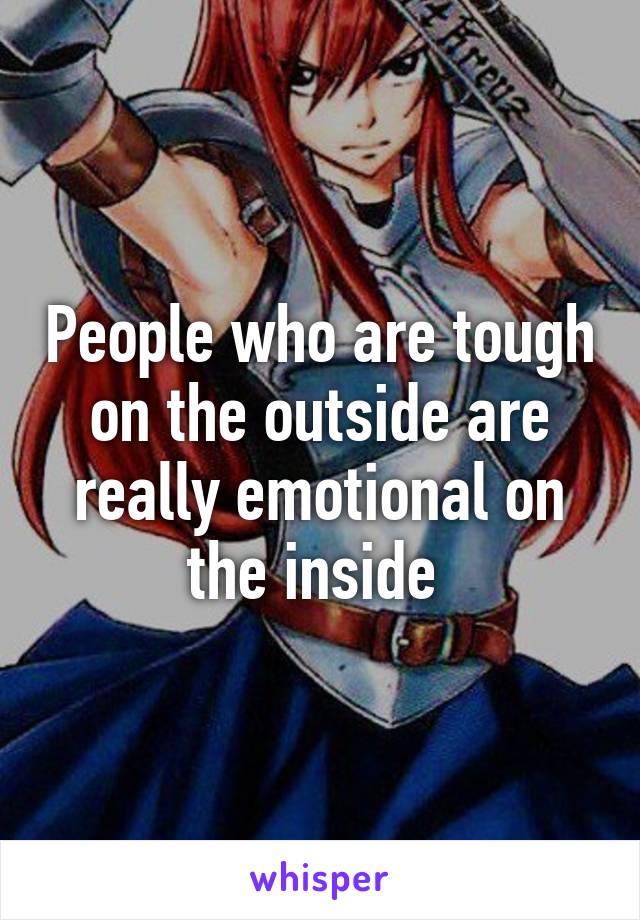 People who are tough on the outside are really emotional on the inside 