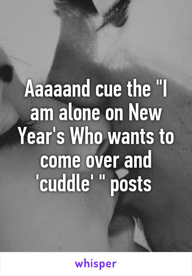 Aaaaand cue the "I am alone on New Year's Who wants to come over and 'cuddle' " posts 