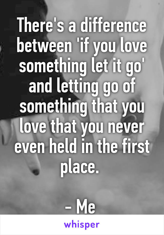 There's a difference between 'if you love something let it go' and letting go of something that you love that you never even held in the first place. 

- Me 