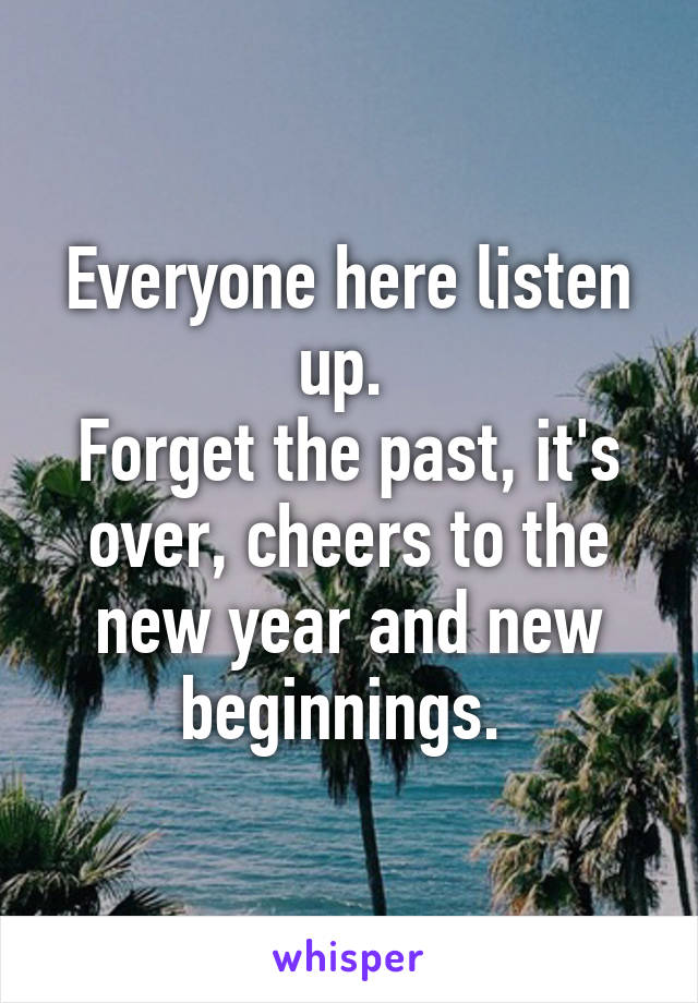 Everyone here listen up. 
Forget the past, it's over, cheers to the new year and new beginnings. 