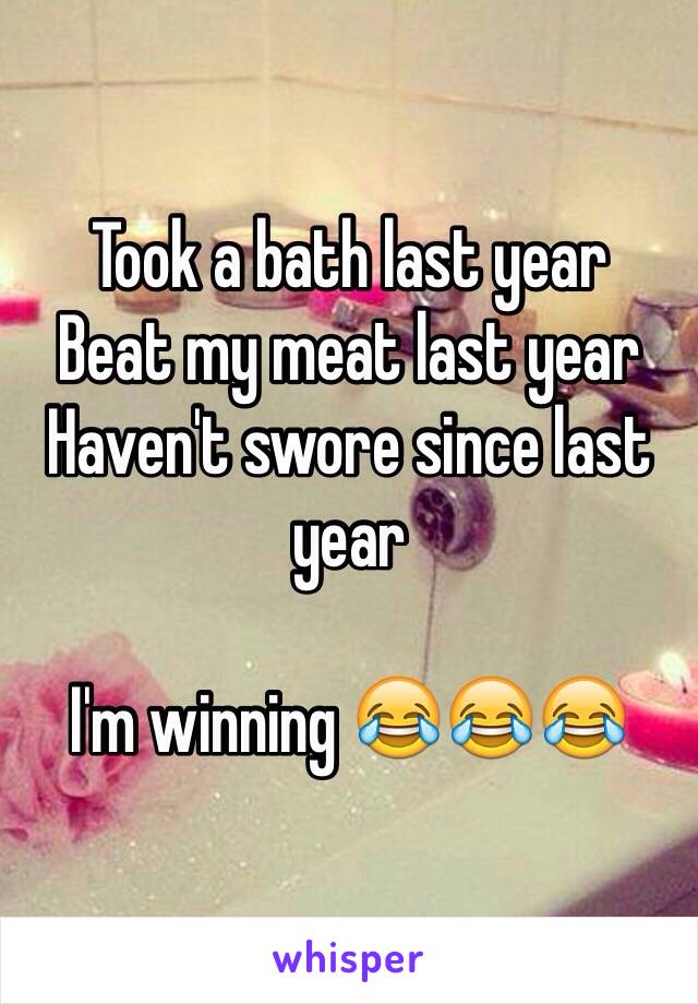 Took a bath last year
Beat my meat last year
Haven't swore since last year

I'm winning 😂😂😂