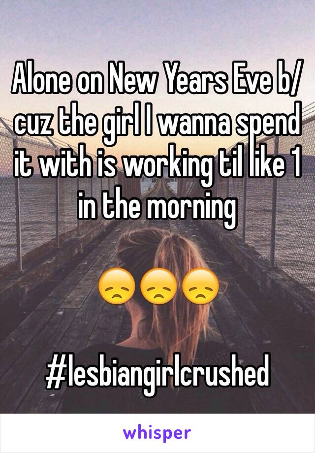 Alone on New Years Eve b/cuz the girl I wanna spend it with is working til like 1 in the morning 

😞😞😞

#lesbiangirlcrushed