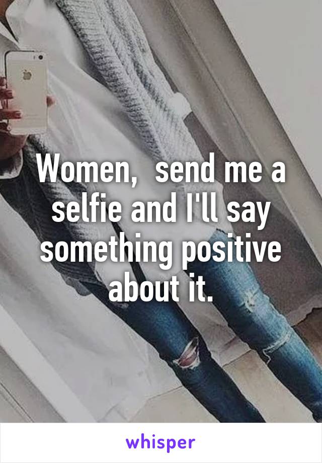 Women,  send me a selfie and I'll say something positive about it.