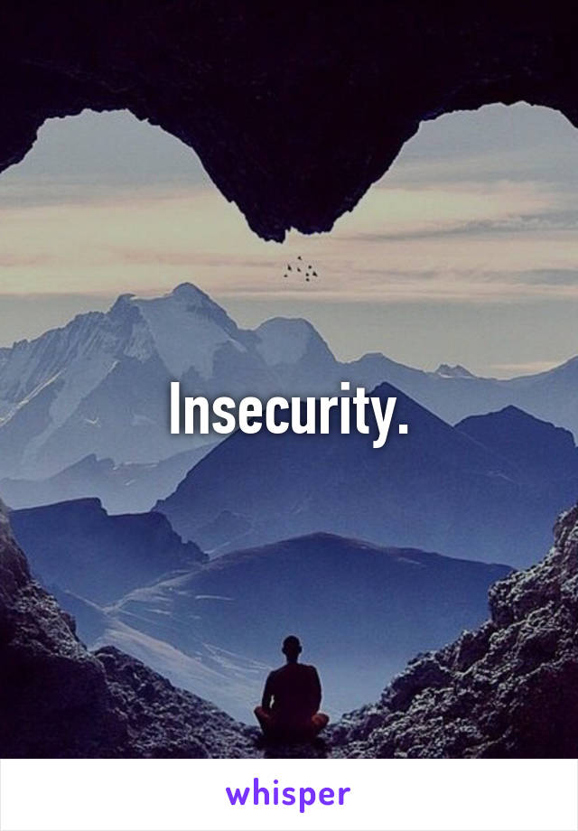 Insecurity.