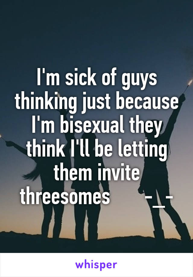 I'm sick of guys thinking just because I'm bisexual they think I'll be letting them invite threesomes       -_-