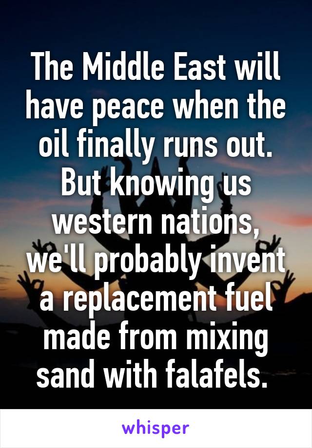 The Middle East will have peace when the oil finally runs out. But knowing us western nations, we'll probably invent a replacement fuel made from mixing sand with falafels. 