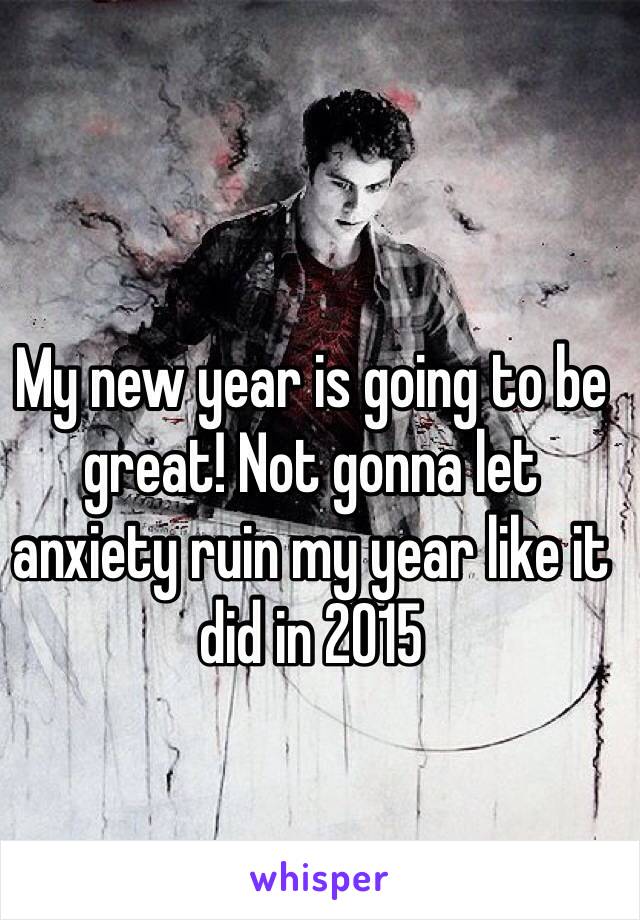 My new year is going to be great! Not gonna let anxiety ruin my year like it did in 2015