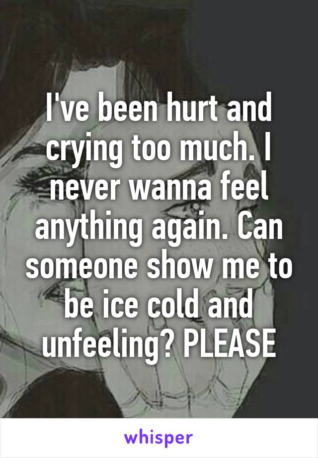 I've been hurt and crying too much. I never wanna feel anything again. Can someone show me to be ice cold and unfeeling? PLEASE