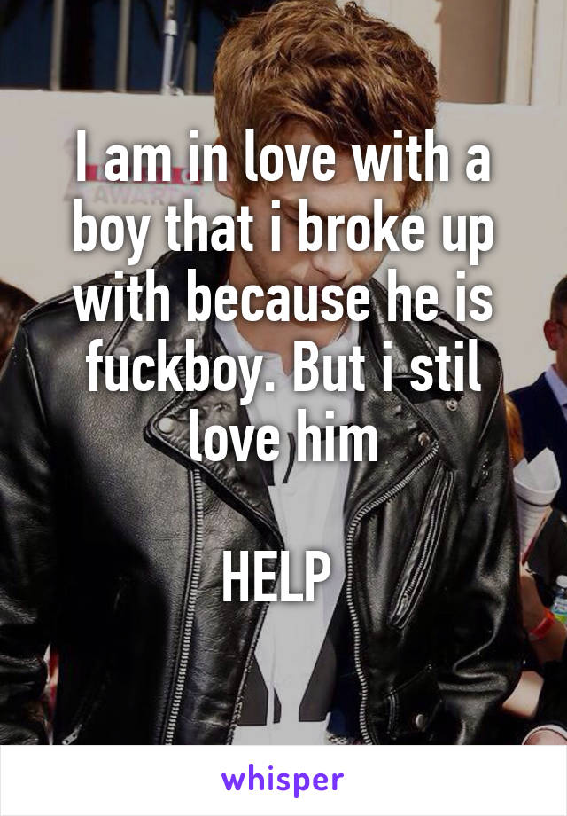 I am in love with a boy that i broke up with because he is fuckboy. But i stil love him

HELP 
