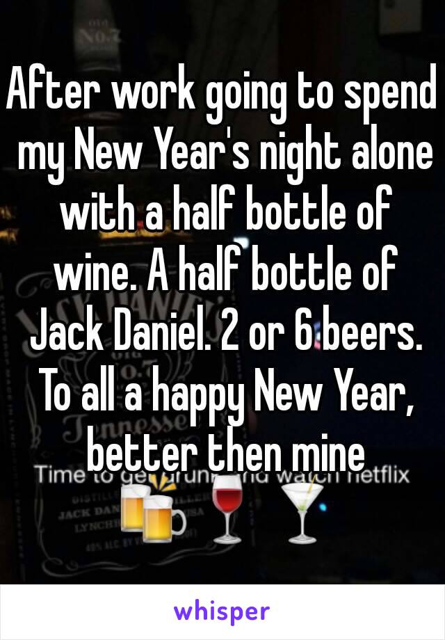 After work going to spend my New Year's night alone with a half bottle of wine. A half bottle of Jack Daniel. 2 or 6 beers. To all a happy New Year, better then mine 🍻🍷🍸