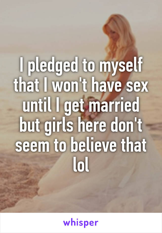 I pledged to myself that I won't have sex until I get married but girls here don't seem to believe that lol