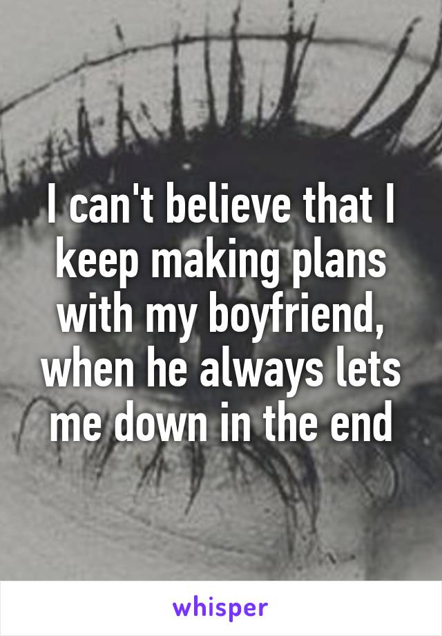 I can't believe that I keep making plans with my boyfriend, when he always lets me down in the end