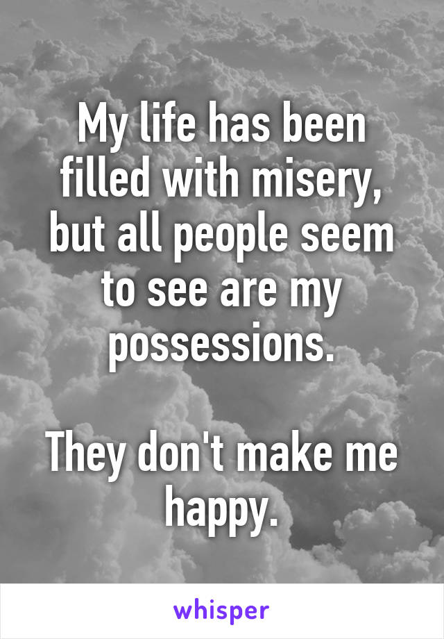 My life has been filled with misery, but all people seem to see are my possessions.

They don't make me happy.