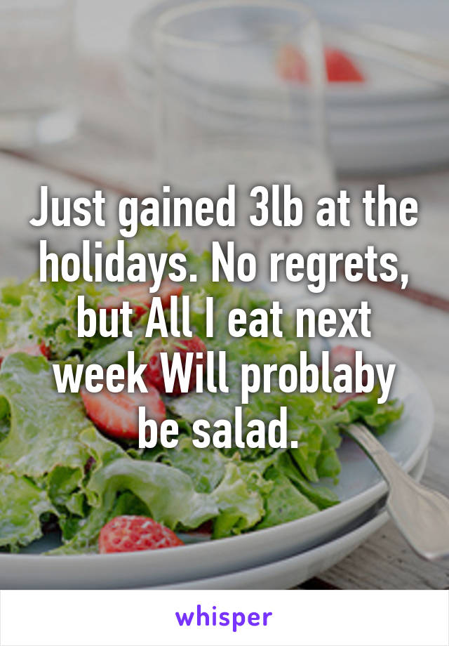 Just gained 3lb at the holidays. No regrets, but All I eat next week Will problaby be salad. 