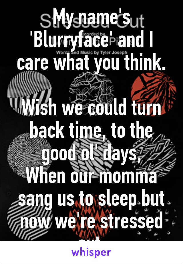 My name's 'Blurryface' and I care what you think.

Wish we could turn back time, to the good ol' days,
When our momma sang us to sleep but now we're stressed out.