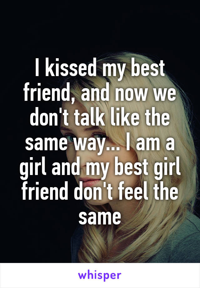 I kissed my best friend, and now we don't talk like the same way... I am a girl and my best girl friend don't feel the same