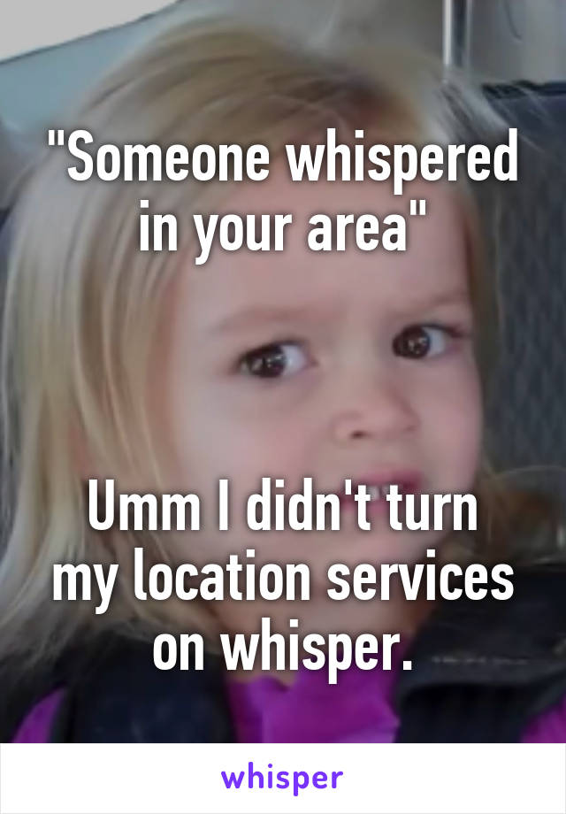 "Someone whispered in your area"



Umm I didn't turn my location services on whisper.