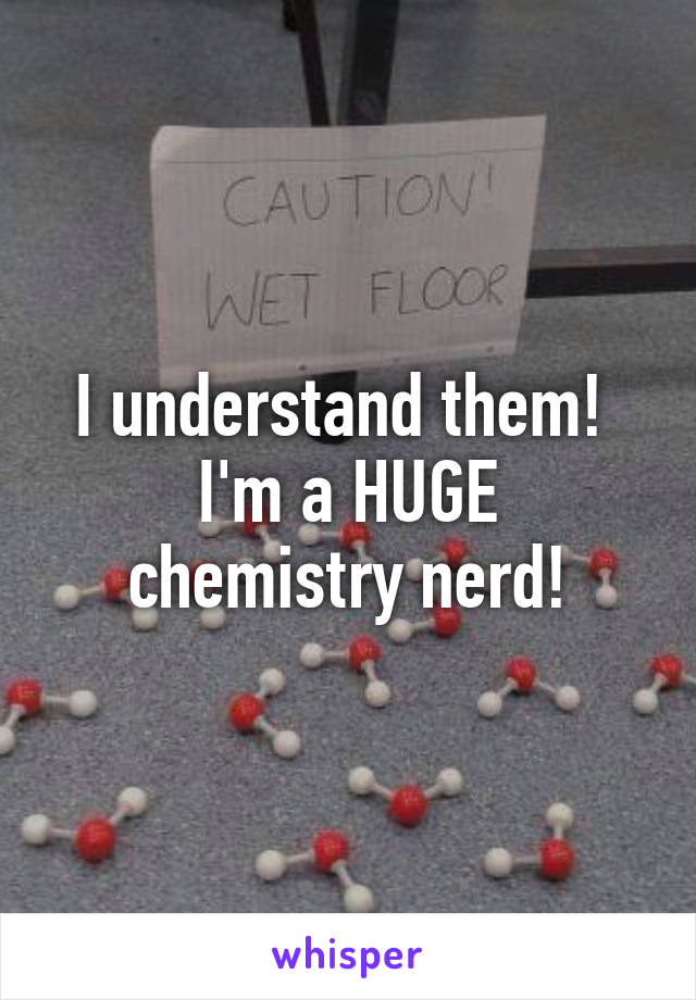 I understand them! 
I'm a HUGE chemistry nerd!