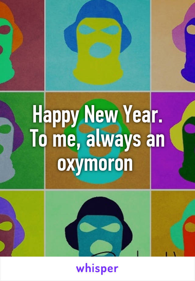 Happy New Year.
To me, always an oxymoron 