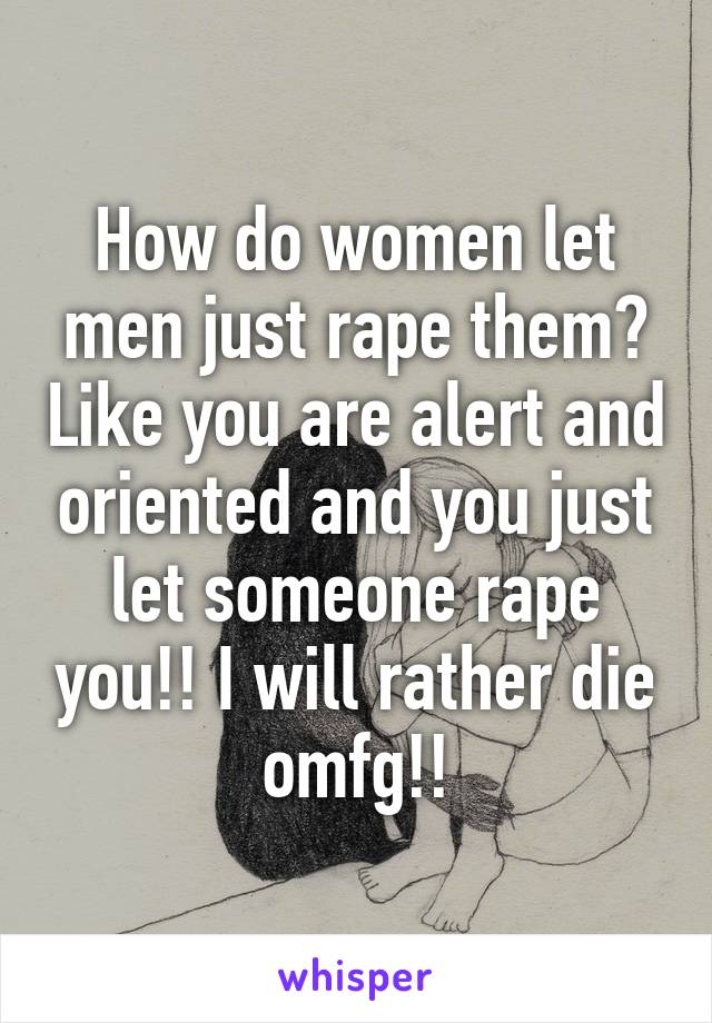 How do women let men just rape them? Like you are alert and oriented and you just let someone rape you!! I will rather die omfg!!