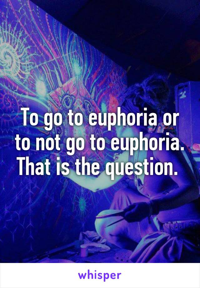 To go to euphoria or to not go to euphoria. That is the question. 