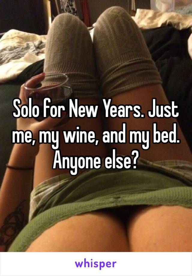 Solo for New Years. Just me, my wine, and my bed. Anyone else?