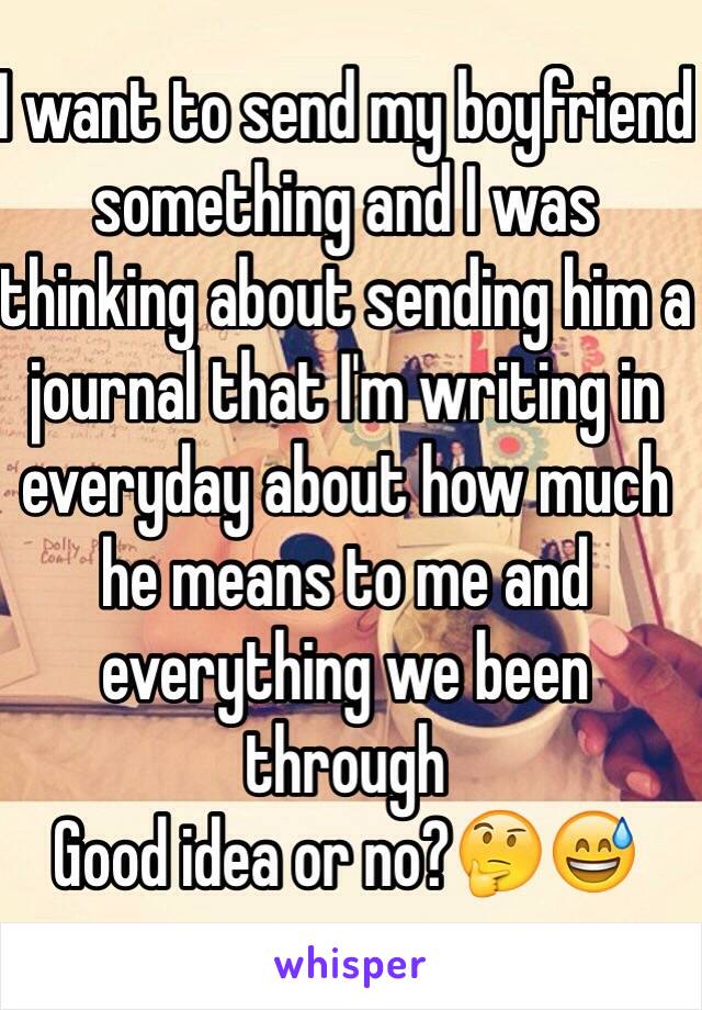 I want to send my boyfriend something and I was thinking about sending him a journal that I'm writing in everyday about how much he means to me and everything we been through 
Good idea or no?🤔😅