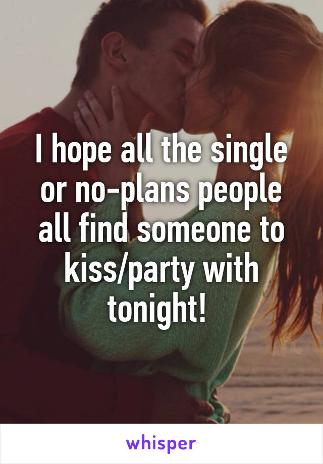 I hope all the single or no-plans people all find someone to kiss/party with tonight! 