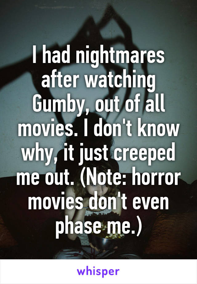 I had nightmares after watching Gumby, out of all movies. I don't know why, it just creeped me out. (Note: horror movies don't even phase me.)