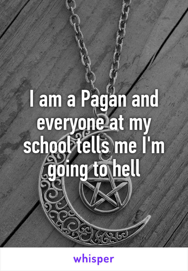 I am a Pagan and everyone at my school tells me I'm going to hell