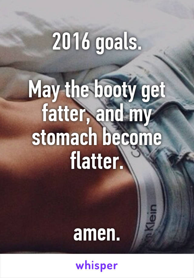 2016 goals.

May the booty get fatter, and my stomach become flatter.


amen.