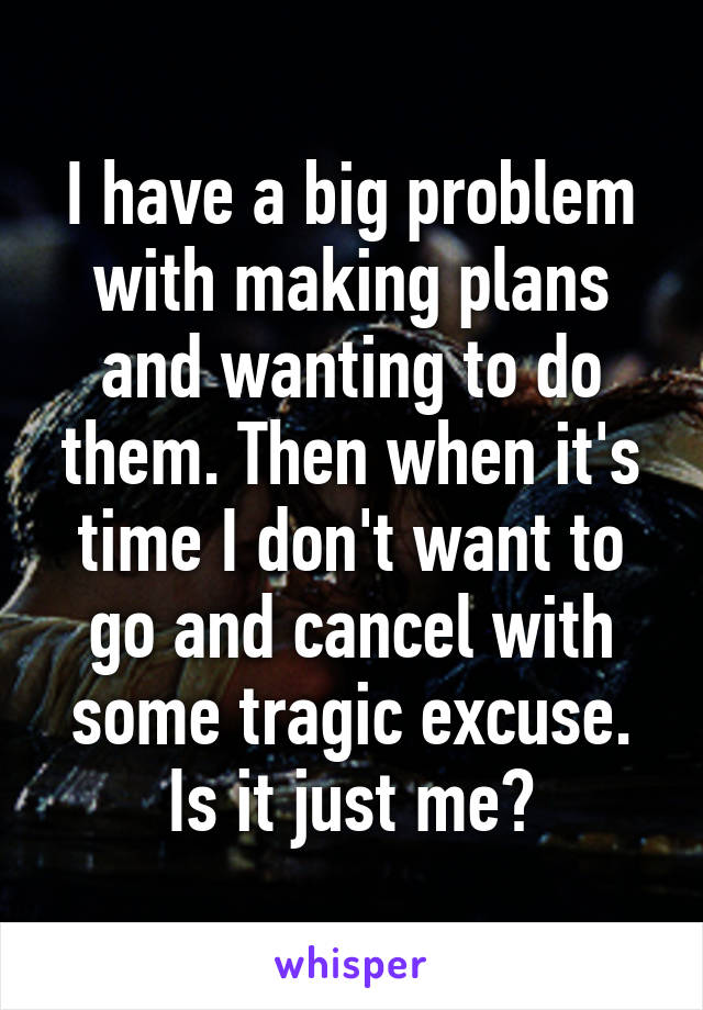 I have a big problem with making plans and wanting to do them. Then when it's time I don't want to go and cancel with some tragic excuse. Is it just me?