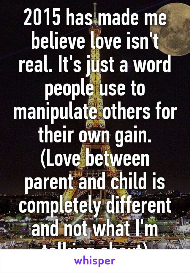 2015 has made me believe love isn't real. It's just a word people use to manipulate others for their own gain.
(Love between parent and child is completely different and not what I'm talking about)