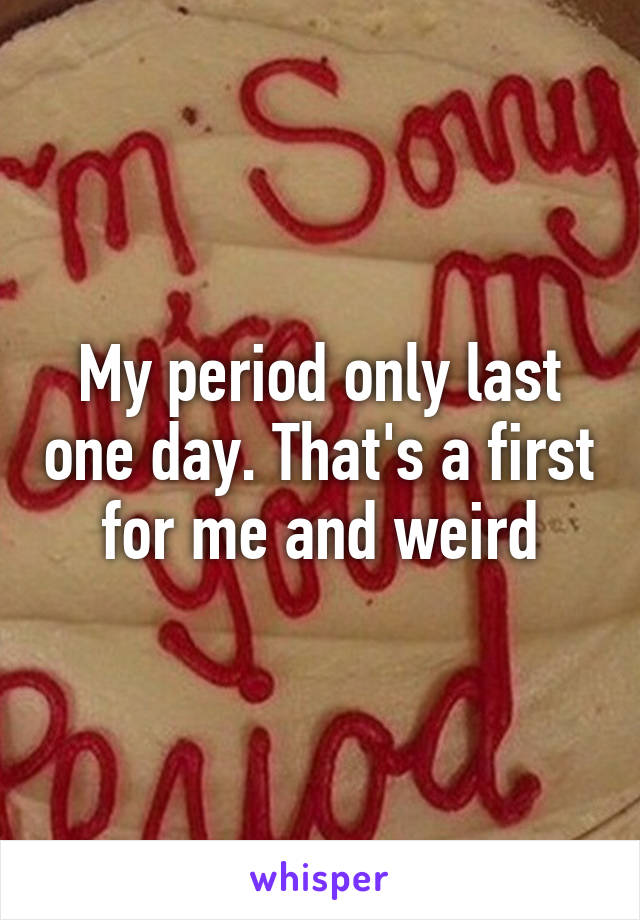 My period only last one day. That's a first for me and weird