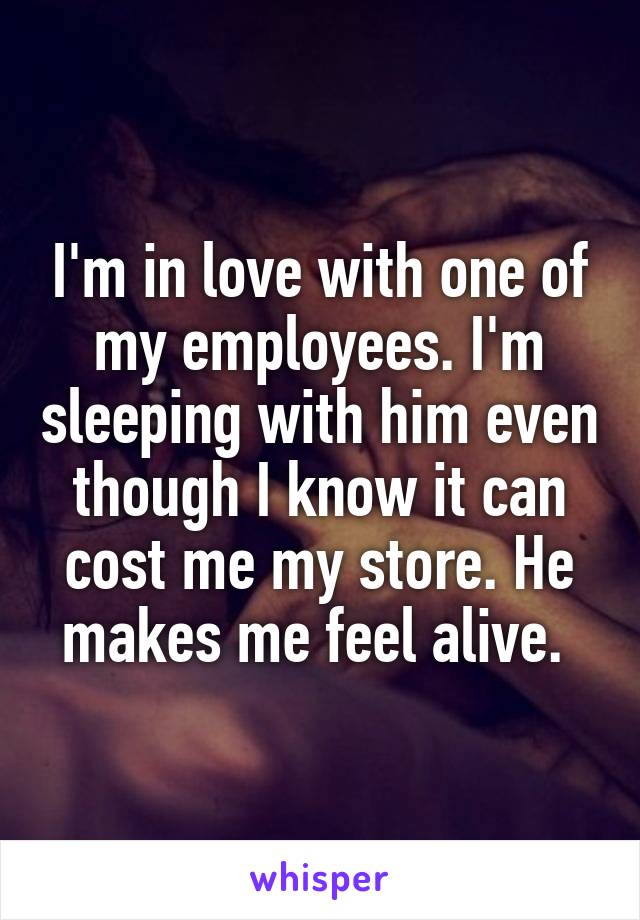 I'm in love with one of my employees. I'm sleeping with him even though I know it can cost me my store. He makes me feel alive. 