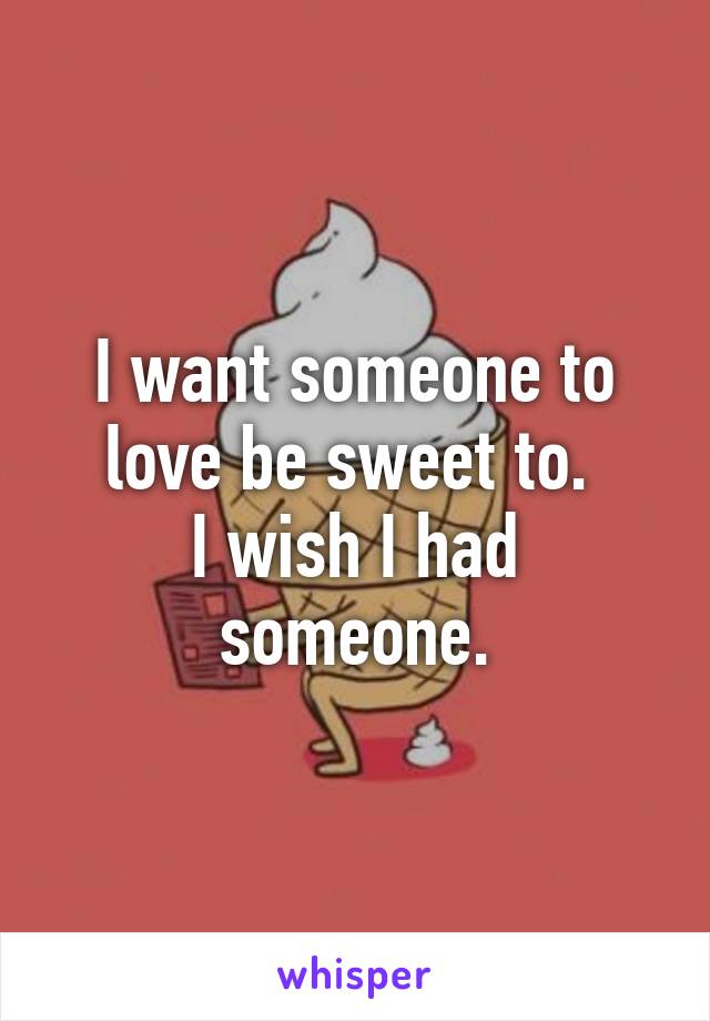 I want someone to love be sweet to. 
I wish I had someone.