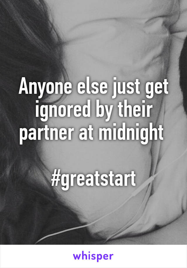 Anyone else just get ignored by their partner at midnight 

#greatstart