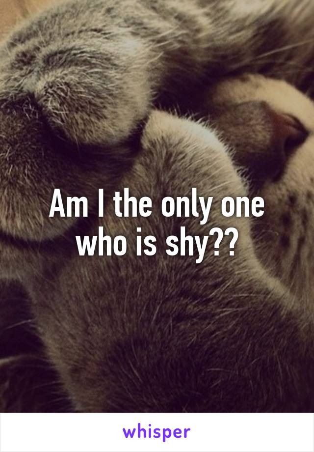 Am I the only one who is shy??