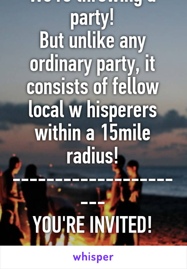 We're throwing a party!
But unlike any ordinary party, it consists of fellow local w hisperers within a 15mile radius!
----------------------
YOU'RE INVITED!
----------------------