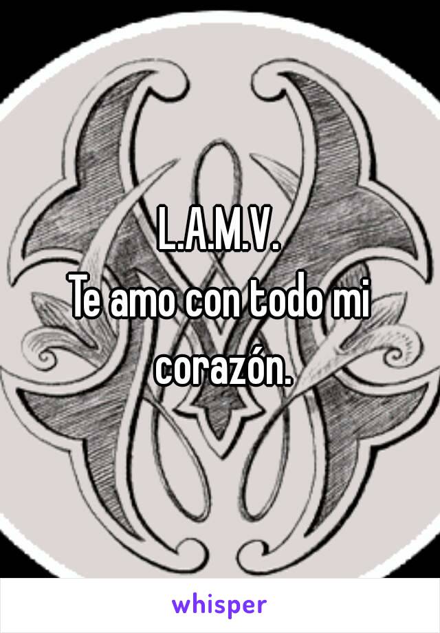 L.A.M.V.
Te amo con todo mi corazón.