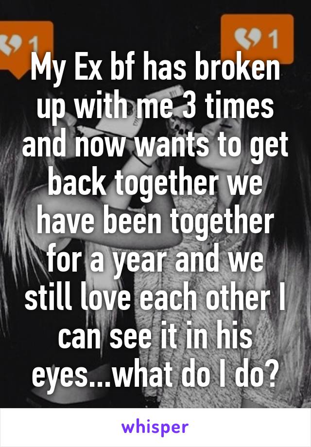 My Ex bf has broken up with me 3 times and now wants to get back together we have been together for a year and we still love each other I can see it in his eyes...what do I do?